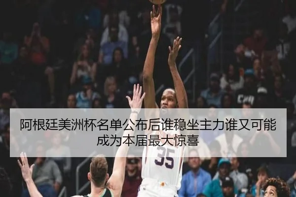 阿根廷美洲杯名单公布后谁稳坐主力谁又可能成为本届最大惊喜