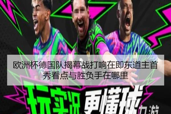 欧洲杯德国队揭幕战打响在即东道主首秀看点与胜负手在哪里
