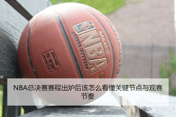 NBA总决赛赛程出炉后该怎么看懂关键节点与观赛节奏